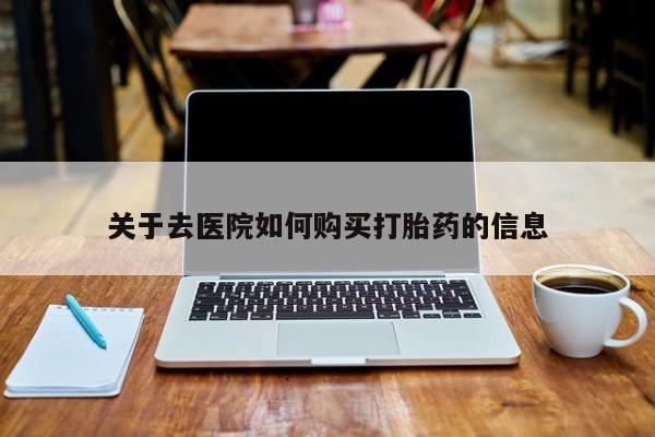 打胎药私人卖关于去医院如何购买打胎药的信息