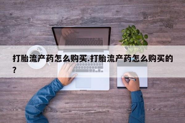 打胎药私人卖打胎流产药怎么购买.打胎流产药怎么购买的？